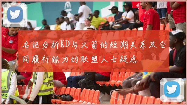名记分析KD与火箭的短期关系及合同履行能力的联盟人士疑虑
