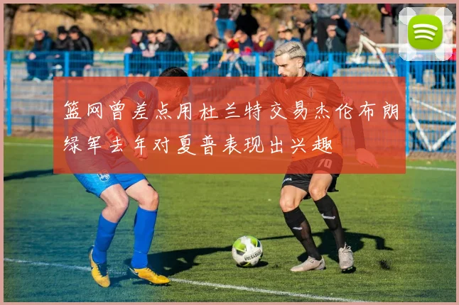 篮网曾差点用杜兰特交易杰伦布朗绿军去年对夏普表现出兴趣
