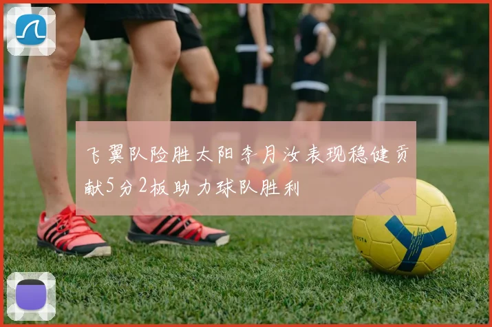 飞翼队险胜太阳李月汝表现稳健贡献5分2板助力球队胜利