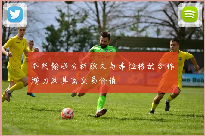 乔约翰逊分析欧文与弗拉格的合作潜力及其高交易价值