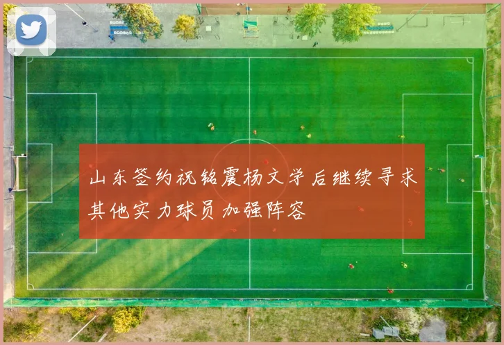 山东签约祝铭震杨文学后继续寻求其他实力球员加强阵容
