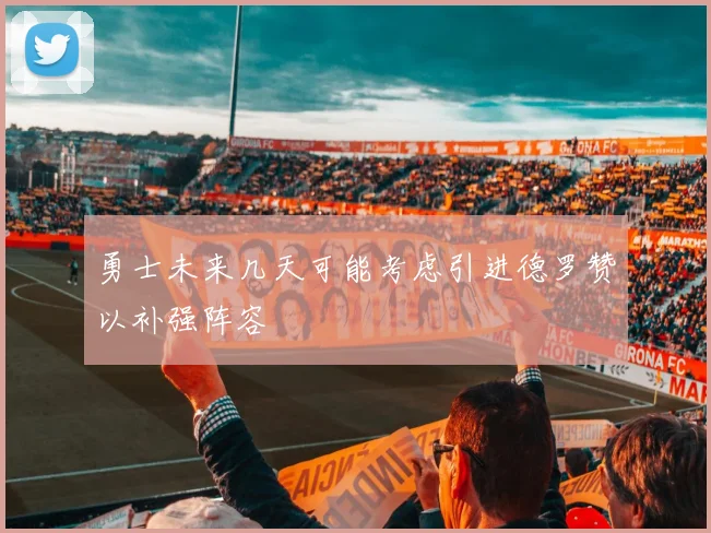 勇士未来几天可能考虑引进德罗赞以补强阵容