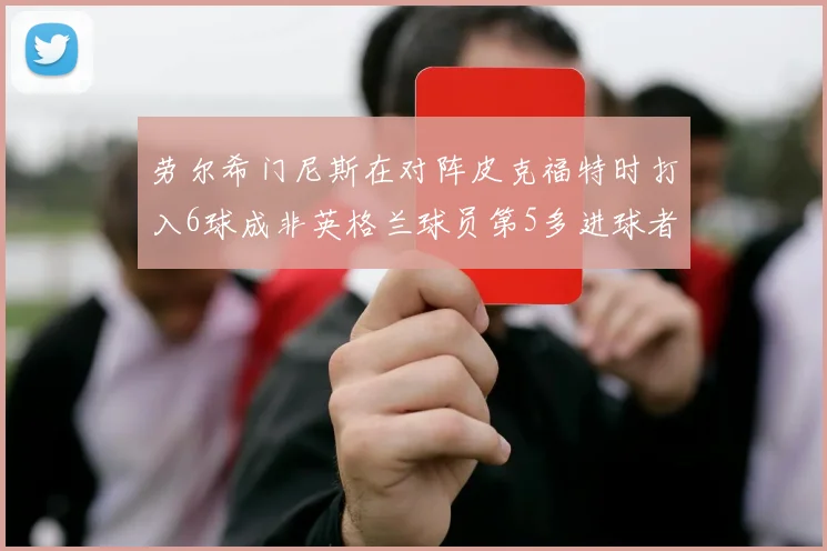 劳尔希门尼斯在对阵皮克福特时打入6球成非英格兰球员第5多进球者
