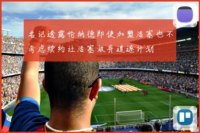名记透露伦纳德即使加盟活塞也不考虑续约让活塞放弃追逐计划