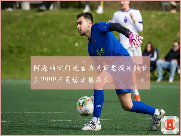 阿森纳欲引进吉马良斯需提高报价至9000万英镑才能成交