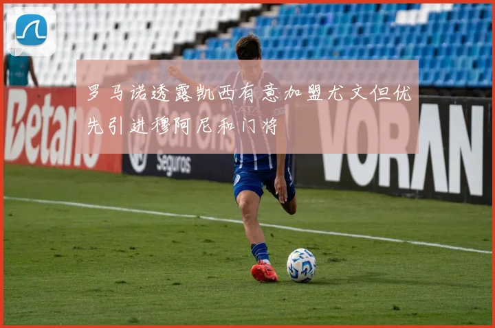 罗马诺透露凯西有意加盟尤文但优先引进穆阿尼和门将