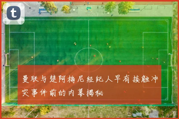 曼联与楚阿梅尼经纪人早有接触冲突事件前的内幕揭秘