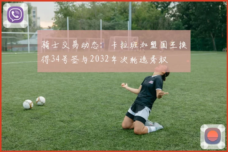 骑士交易动态：卡拉班加盟国王换得34号签与2032年次轮选秀权